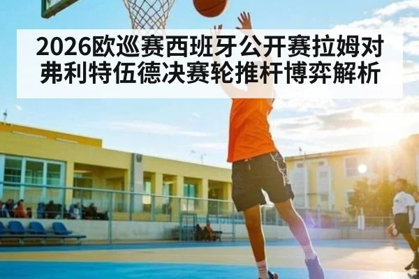 2026欧巡赛西班牙公开赛拉姆对弗利特伍德决赛轮推杆博弈解析