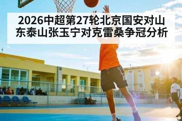 2026中超第27轮北京国安对山东泰山张玉宁对克雷桑争冠分析