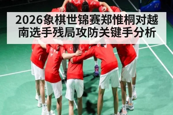 2026象棋世锦赛郑惟桐对越南选手残局攻防关键手分析