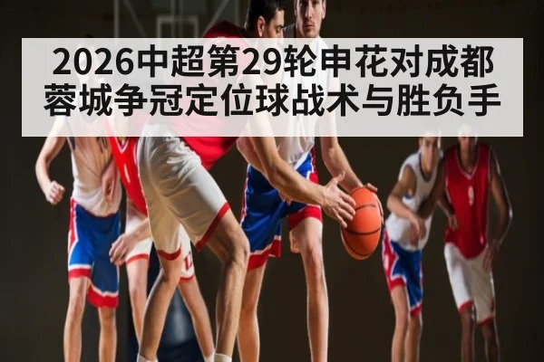 2026中超第29轮申花对成都蓉城争冠定位球战术与胜负手